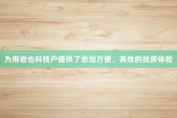 为用岩也科技户提供了愈加方便、高效的找房体验